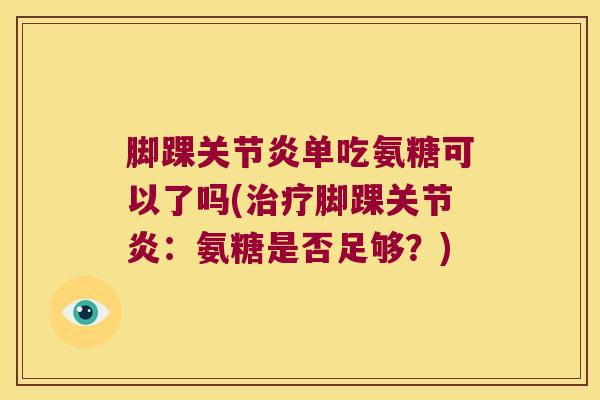 脚踝关节炎单吃氨糖可以了吗(治疗脚踝关节炎:氨糖是否足够?)