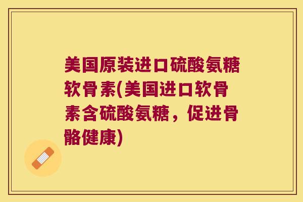 美国原装进口硫酸氨糖软骨素(美国进口软骨素含硫酸氨糖,促进骨骼健康)