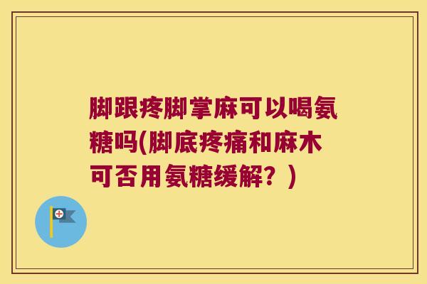 脚跟疼脚掌麻可以喝氨糖吗(脚底疼痛和麻木可否用氨糖缓解？)