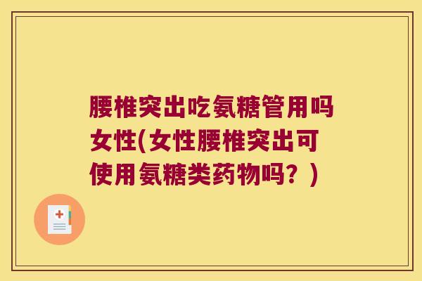 腰椎突出吃氨糖管用吗女性(女性腰椎突出可使用氨糖类药物吗?)