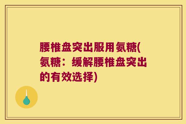 腰椎盘突出服用氨糖(氨糖:缓解腰椎盘突出的有效选择)