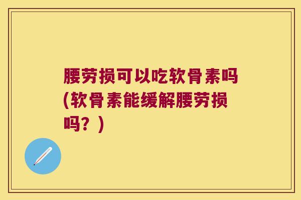 腰劳损可以吃软骨素吗(软骨素能缓解腰劳损吗?)