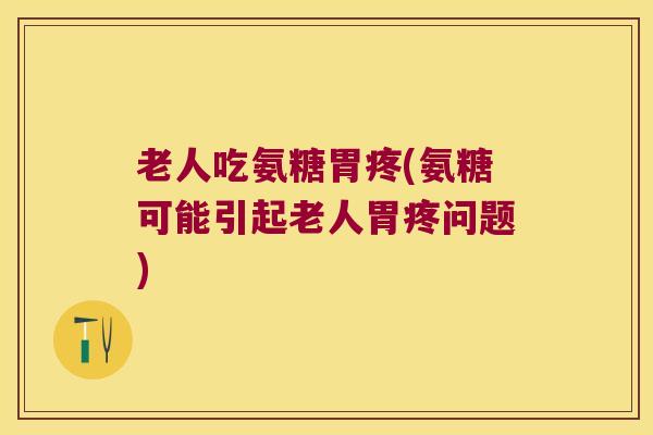 老人吃氨糖胃疼(氨糖可能引起老人胃疼问题) 老人吃氨糖胃疼(氨糖可能引起老人胃疼问题)