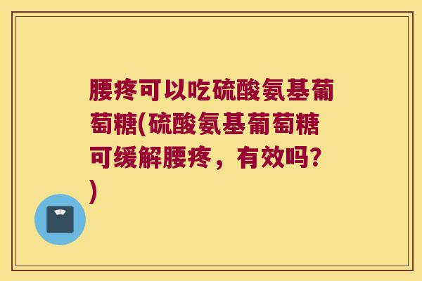 腰疼可以吃硫酸氨基葡萄糖(硫酸氨基葡萄糖可缓解腰疼,有效吗?)