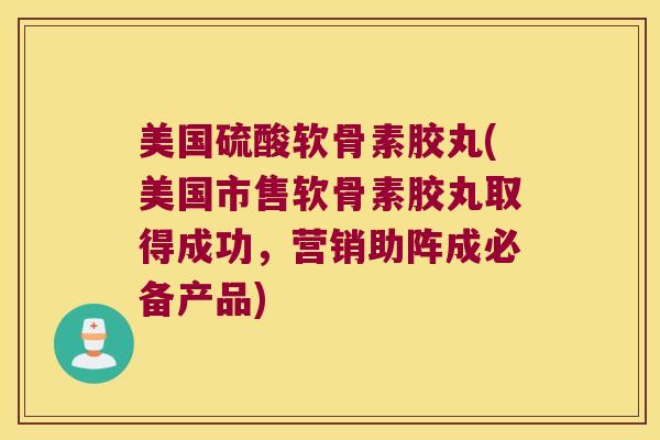 美国硫酸软骨素胶丸(美国市售软骨素胶丸取得成功,营销助阵成必备产品)