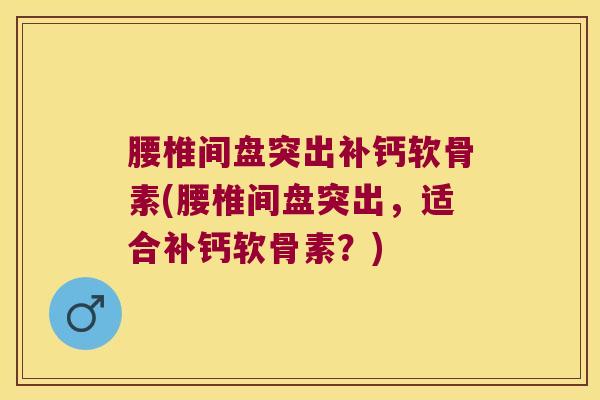 腰椎间盘突出补钙软骨素(腰椎间盘突出,适合补钙软骨素?)