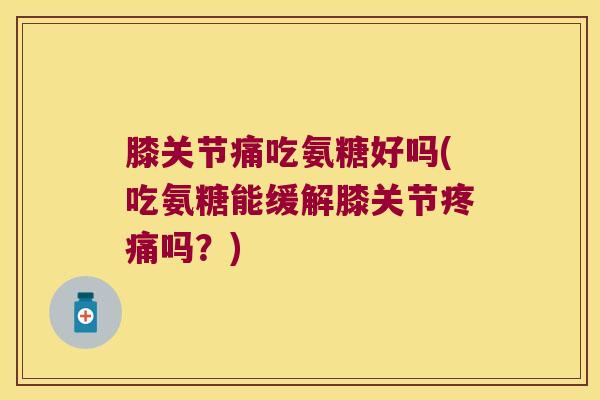 膝关节痛吃氨糖好吗(吃氨糖能缓解膝关节疼痛吗?)