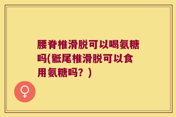 腰脊椎滑脱可以喝氨糖吗(骶尾椎滑脱可以食用氨糖吗?)