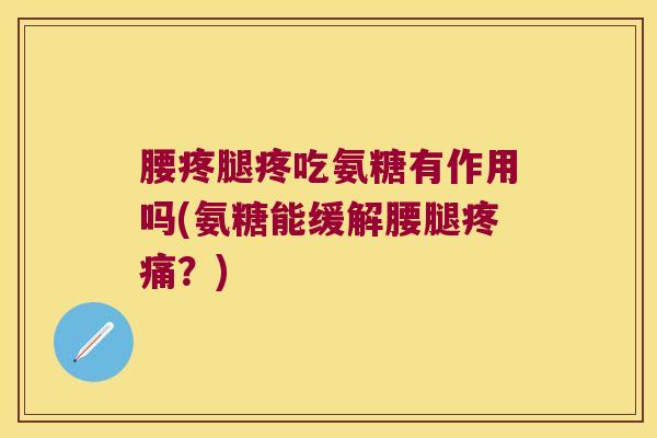 腰疼腿疼吃氨糖有作用吗(氨糖能缓解腰腿疼痛?)