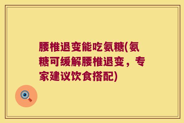 腰椎退变能吃氨糖(氨糖可缓解腰椎退变,专家建议饮食搭配)