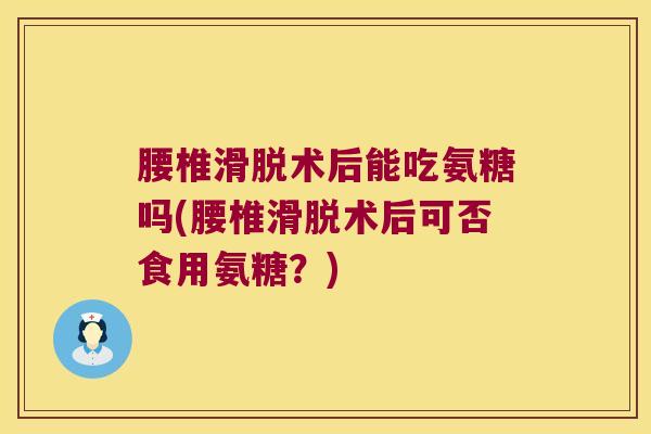 腰椎滑脱术后能吃氨糖吗(腰椎滑脱术后可否食用氨糖?)