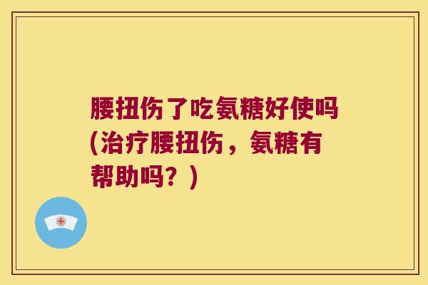 腰扭伤了吃氨糖好使吗(腰扭伤,氨糖有帮助吗?) 腰扭伤了吃氨糖好使吗(腰扭伤,氨糖有帮助吗?)