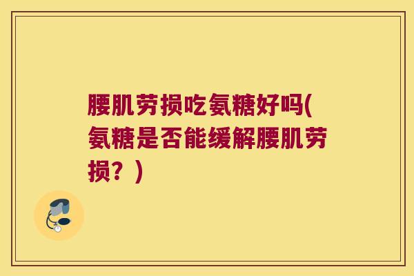 腰肌劳损吃氨糖好吗(氨糖是否能缓解腰肌劳损?)