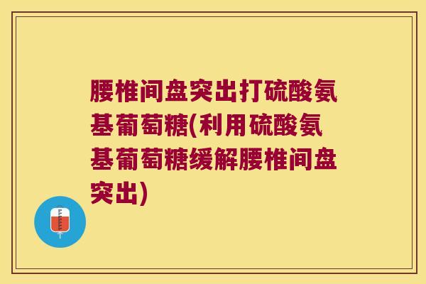 腰椎间盘突出打硫酸氨基葡萄糖(利用硫酸氨基葡萄糖缓解腰椎间盘突出)