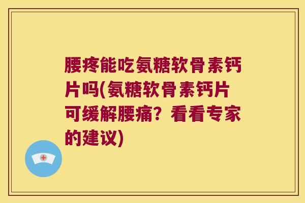 腰疼能吃氨糖软骨素钙片吗(氨糖软骨素钙片可缓解腰痛?看看专家的建议)