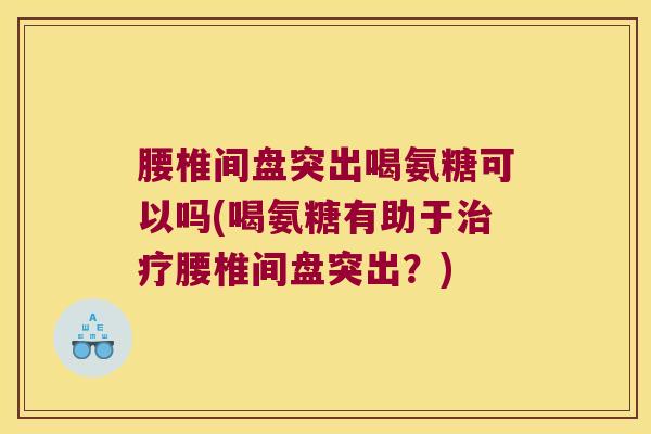 腰椎间盘突出喝氨糖可以吗(喝氨糖有助于腰椎间盘突出?) 腰椎间盘突出喝氨糖可以吗(喝氨糖有助于腰椎间盘突出?)