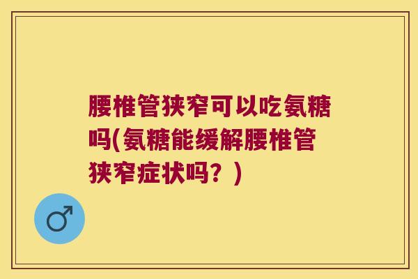 腰椎管狭窄可以吃氨糖吗(氨糖能缓解腰椎管狭窄症状吗?)