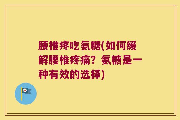 腰椎疼吃氨糖(如何缓解腰椎疼痛?氨糖是一种有效的选择)