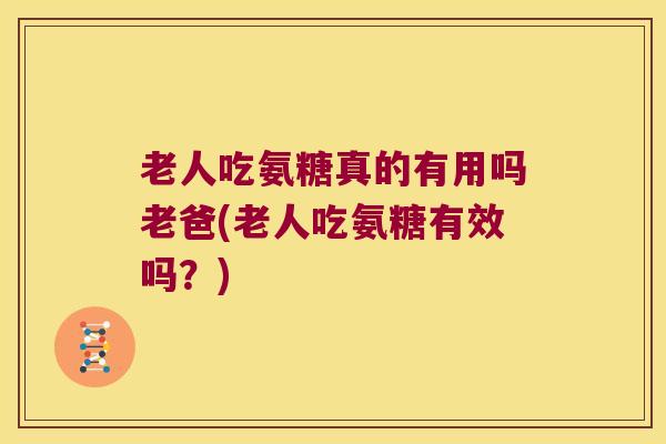 老人吃氨糖真的有用吗老爸(老人吃氨糖有效吗?)