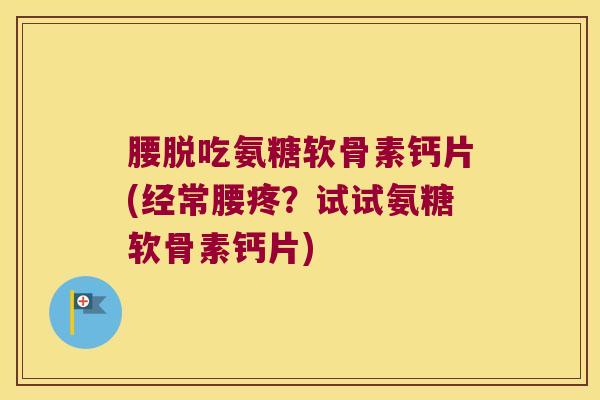 腰脱吃氨糖软骨素钙片(经常腰疼?试试氨糖软骨素钙片) 腰脱吃氨糖软骨素钙片(经常腰疼?试试氨糖软骨素钙片)