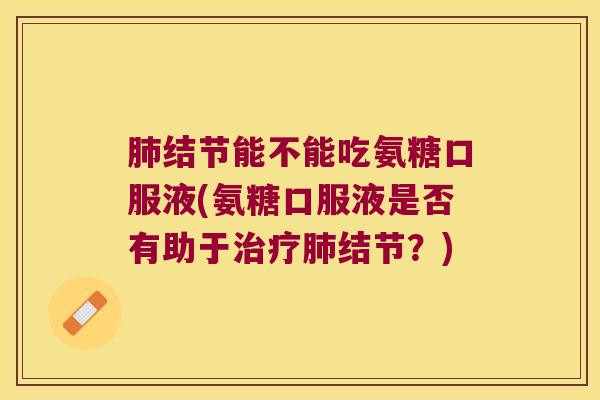 结节能不能吃氨糖口服液(氨糖口服液是否有助于结节?) 结节能不能吃氨糖口服液(氨糖口服液是否有助于结节?)