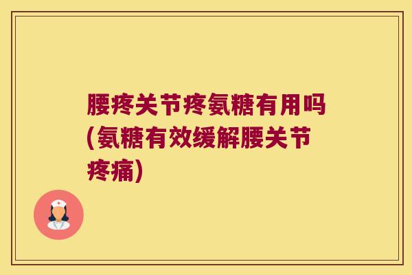 腰疼关节疼氨糖有用吗(氨糖有效缓解腰关节疼痛)