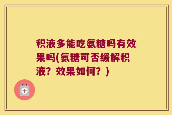 积液多能吃氨糖吗有效果吗(氨糖可否缓解积液?效果如何?)