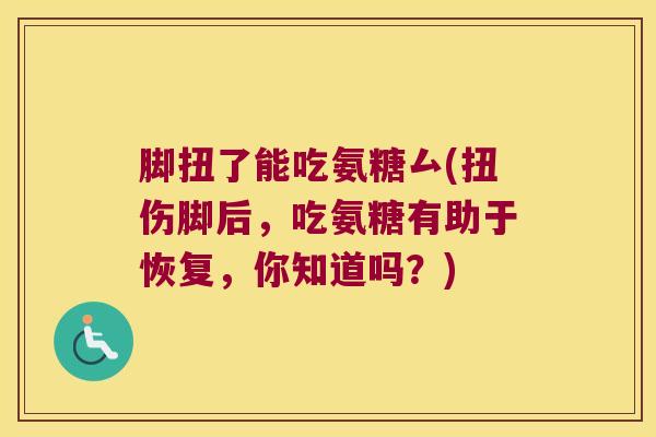 脚扭了能吃氨糖厶(扭伤脚后，吃氨糖有助于恢复，你知道吗？)