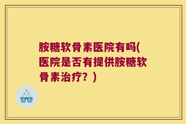 胺糖软骨素医院有吗(医院是否有提供胺糖软骨素治疗?)