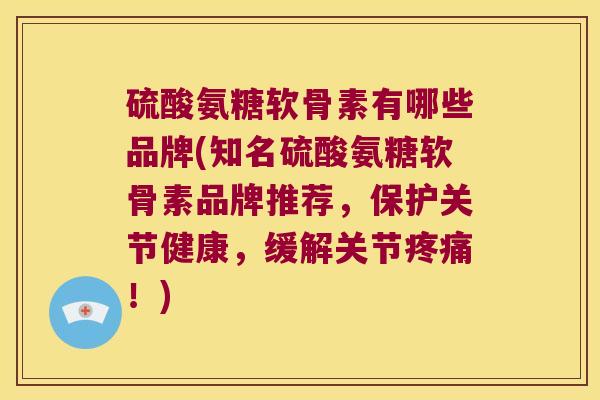 硫酸氨糖软骨素有哪些品牌(知名硫酸氨糖软骨素品牌推荐,保护关节健康,缓解关节疼痛!)