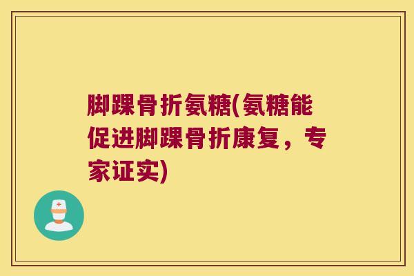 脚踝骨折氨糖(氨糖能促进脚踝骨折康复,专家证实)