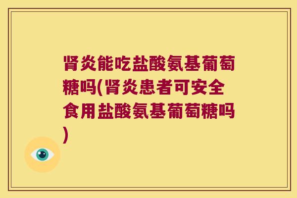 肾炎能吃盐酸氨基葡萄糖吗(肾炎患者可安全食用盐酸氨基葡萄糖吗)
