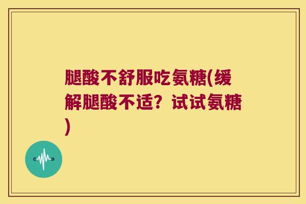 腿酸不舒服吃氨糖(缓解腿酸不适?试试氨糖)