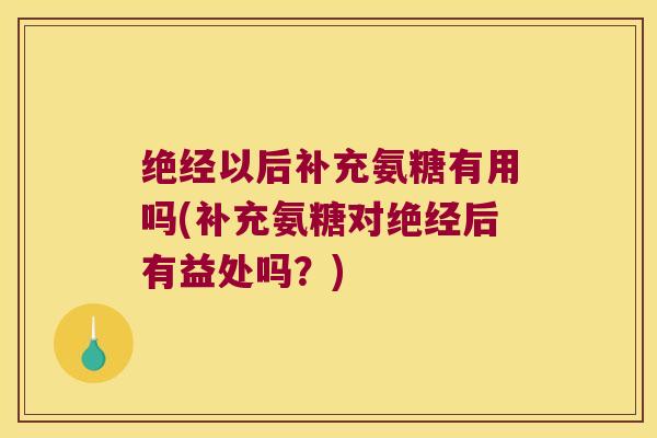 绝经以后补充氨糖有用吗(补充氨糖对绝经后有益处吗?)