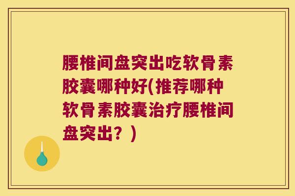 腰椎间盘突出吃软骨素胶囊哪种好(推荐哪种软骨素胶囊腰椎间盘突出?) 腰椎间盘突出吃软骨素胶囊哪种好(推荐哪种软骨素胶囊腰椎间盘突出?)