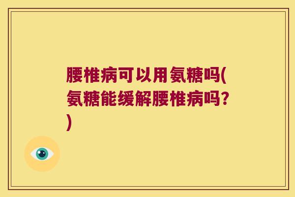 腰椎病可以用氨糖吗(氨糖能缓解腰椎病吗?)