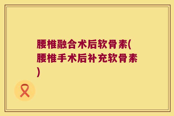 腰椎融合术后软骨素(腰椎手术后补充软骨素)