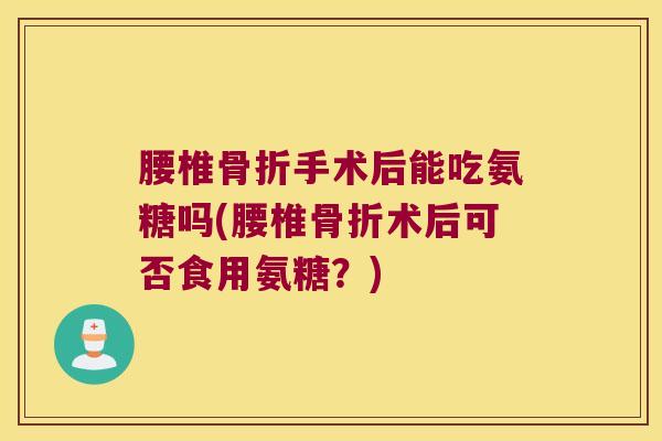 腰椎骨折手术后能吃氨糖吗(腰椎骨折术后可否食用氨糖?)