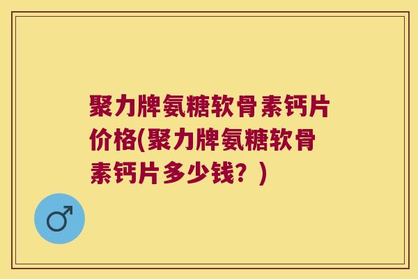 聚力牌氨糖软骨素钙片价格(聚力牌氨糖软骨素钙片多少钱?)