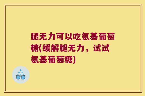 腿无力可以吃氨基葡萄糖(缓解腿无力,试试氨基葡萄糖)