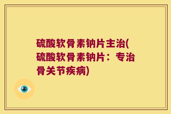 硫酸软骨素钠片主治(硫酸软骨素钠片:专治骨关节疾病)