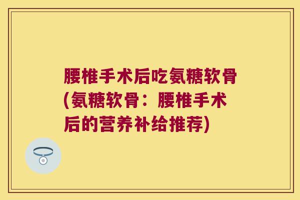 腰椎手术后吃氨糖软骨(氨糖软骨:腰椎手术后的营养补给推荐)