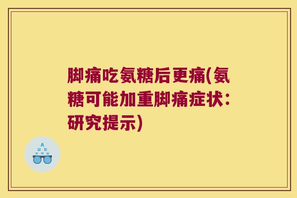 脚痛吃氨糖后更痛(氨糖可能加重脚痛症状:研究提示)