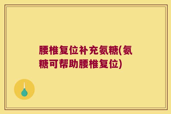 腰椎复位补充氨糖(氨糖可帮助腰椎复位)