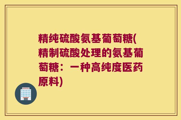 精纯硫酸氨基葡萄糖(精制硫酸处理的氨基葡萄糖:一种高纯度医药原料)