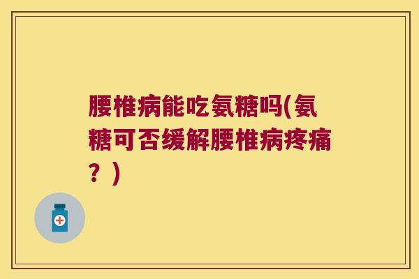 腰椎病能吃氨糖吗(氨糖可否缓解腰椎病疼痛?)