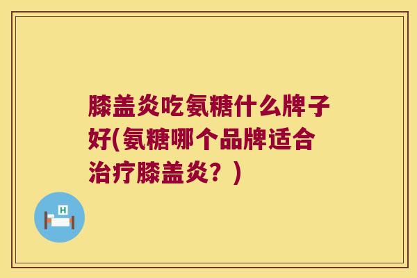 膝盖炎吃氨糖什么牌子好(氨糖哪个品牌适合治疗膝盖炎?)