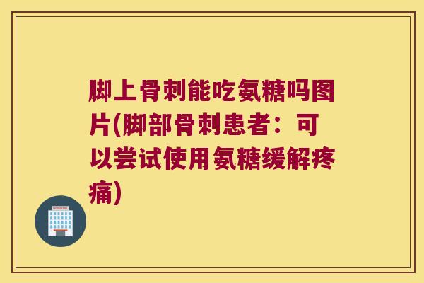 脚上骨刺能吃氨糖吗图片(脚部骨刺患者：可以尝试使用氨糖缓解疼痛)