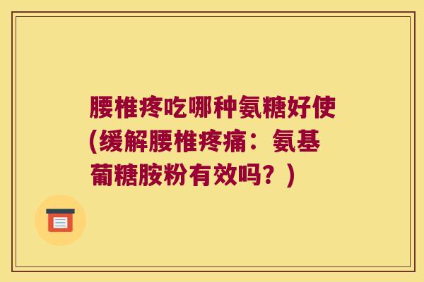 腰椎疼吃哪种氨糖好使(缓解腰椎疼痛:氨基葡糖胺粉有效吗?)
