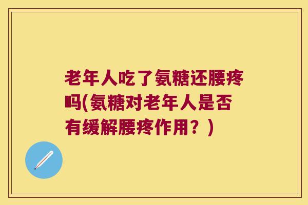 老年人吃了氨糖还腰疼吗(氨糖对老年人是否有缓解腰疼作用?)